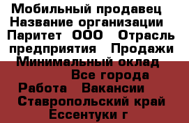 Мобильный продавец › Название организации ­ Паритет, ООО › Отрасль предприятия ­ Продажи › Минимальный оклад ­ 18 000 - Все города Работа » Вакансии   . Ставропольский край,Ессентуки г.